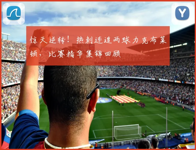 惊天逆转！热刺连追两球力克布莱顿，比赛精华集锦回顾