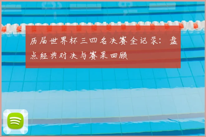 历届世界杯三四名决赛全记录：盘点经典对决与赛果回顾