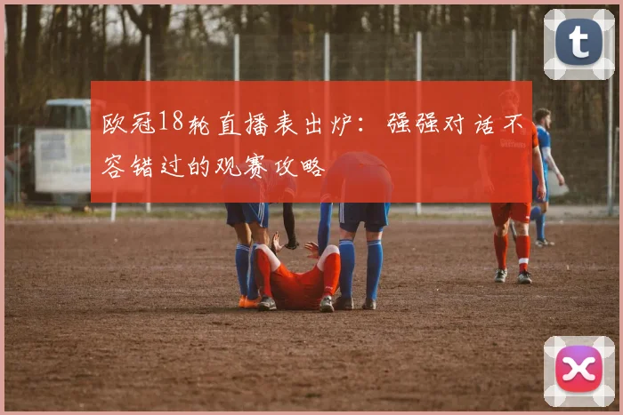 欧冠18轮直播表出炉：强强对话不容错过的观赛攻略