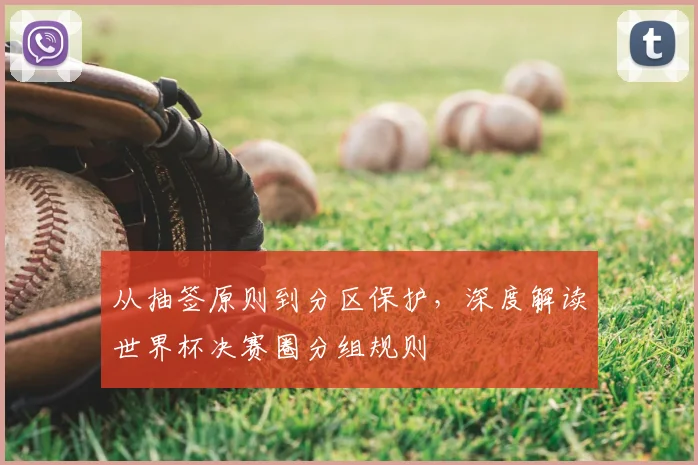 从抽签原则到分区保护，深度解读世界杯决赛圈分组规则