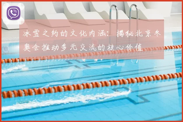 冰雪之约的文化内涵：揭秘北京冬奥会推动多元交流的核心价值