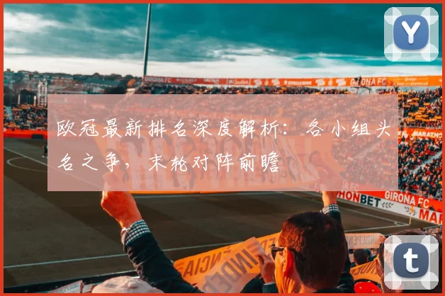 欧冠最新排名深度解析：各小组头名之争，末轮对阵前瞻