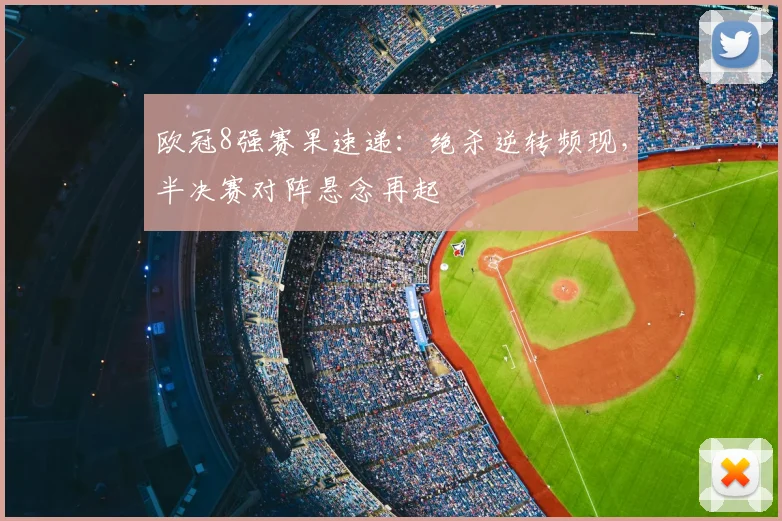 欧冠8强赛果速递：绝杀逆转频现，半决赛对阵悬念再起