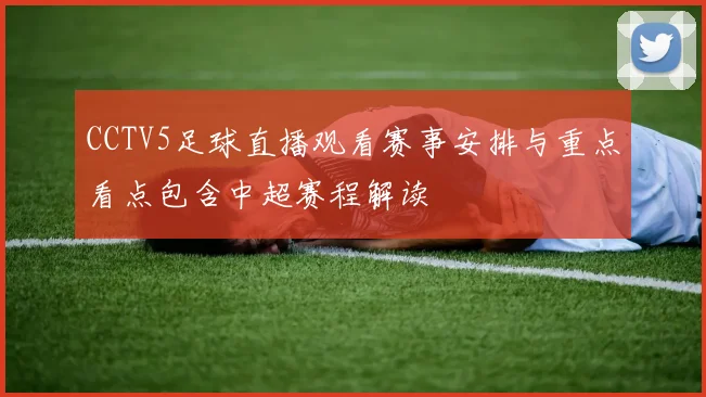 CCTV5足球直播观看赛事安排与重点看点包含中超赛程解读
