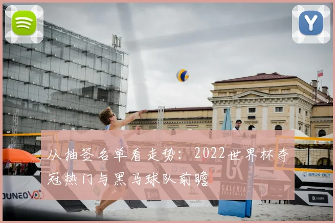 从抽签名单看走势：2022世界杯夺冠热门与黑马球队前瞻