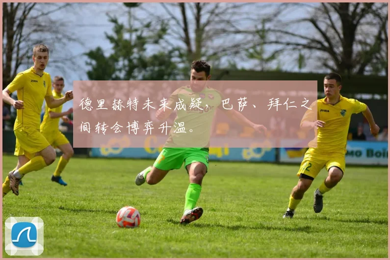 德里赫特未来成疑，巴萨、拜仁之间转会博弈升温。