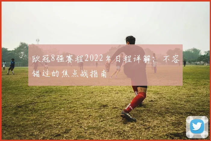 欧冠8强赛程2022年日程详解：不容错过的焦点战指南
