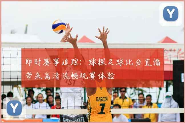 即时赛事追踪：球探足球比分直播带来高清流畅观赛体验