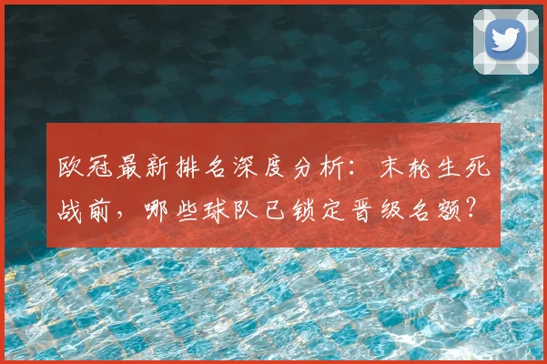欧冠最新排名深度分析：末轮生死战前，哪些球队已锁定晋级名额？