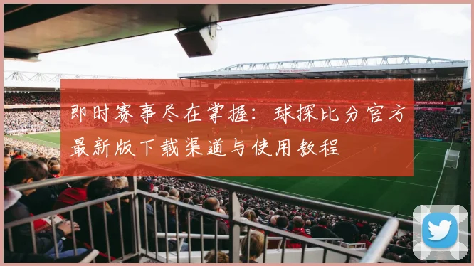 即时赛事尽在掌握：球探比分官方最新版下载渠道与使用教程